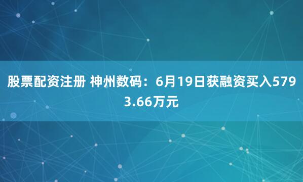 股票配资注册 神州数码：6月19日获融资买入5793.66万元