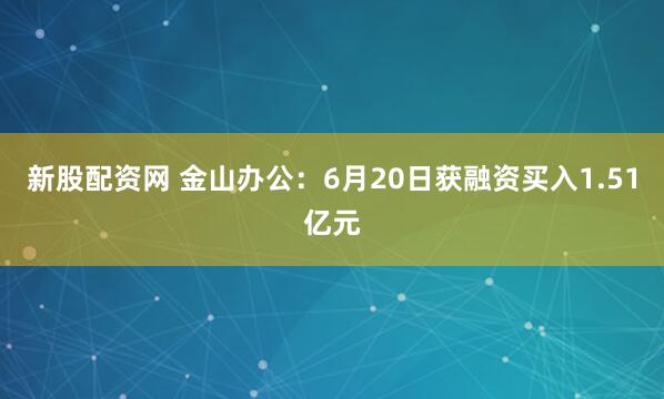 新股配资网 金山办公：6月20日获融资买入1.51亿元