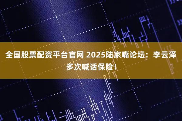 全国股票配资平台官网 2025陆家嘴论坛：李云泽多次喊话保险！