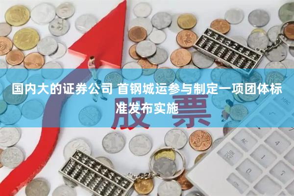 国内大的证券公司 首钢城运参与制定一项团体标准发布实施