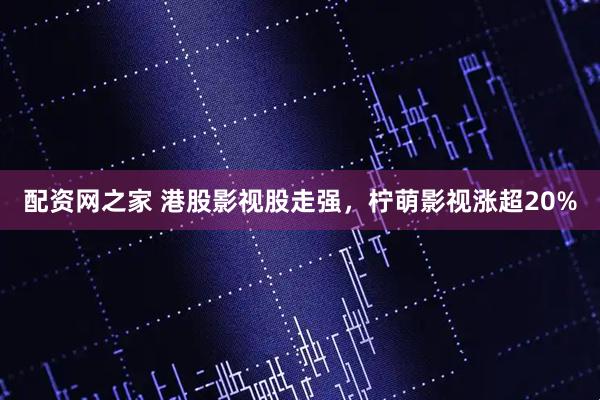 配资网之家 港股影视股走强，柠萌影视涨超20%