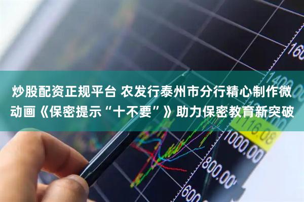 炒股配资正规平台 农发行泰州市分行精心制作微动画《保密提示“十不要”》助力保密教育新突破