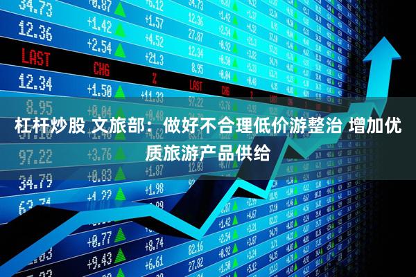 杠杆炒股 文旅部：做好不合理低价游整治 增加优质旅游产品供给
