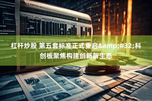 杠杆炒股 第五套标准正式重启&#32;科创板聚焦构建创新新生态