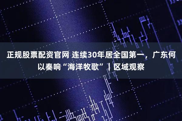 正规股票配资官网 连续30年居全国第一，广东何以奏响“海洋牧歌”｜区域观察