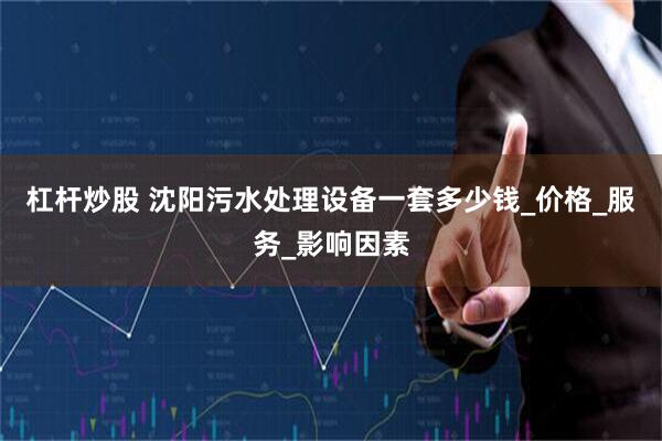 杠杆炒股 沈阳污水处理设备一套多少钱_价格_服务_影响因素
