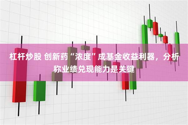 杠杆炒股 创新药“浓度”成基金收益利器，分析称业绩兑现能力是关键