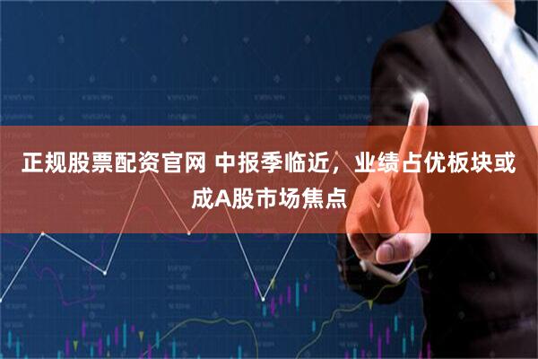 正规股票配资官网 中报季临近，业绩占优板块或成A股市场焦点