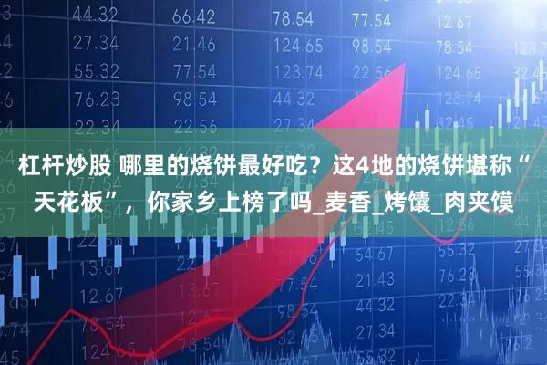 杠杆炒股 哪里的烧饼最好吃？这4地的烧饼堪称“天花板”，你家乡上榜了吗_麦香_烤馕_肉夹馍