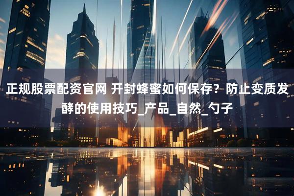 正规股票配资官网 开封蜂蜜如何保存？防止变质发酵的使用技巧_产品_自然_勺子