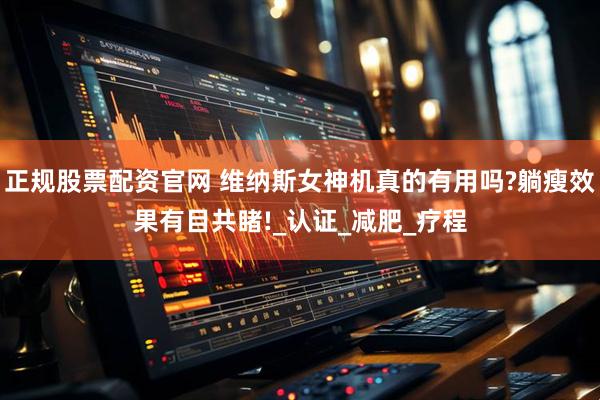 正规股票配资官网 维纳斯女神机真的有用吗?躺瘦效果有目共睹!_认证_减肥_疗程