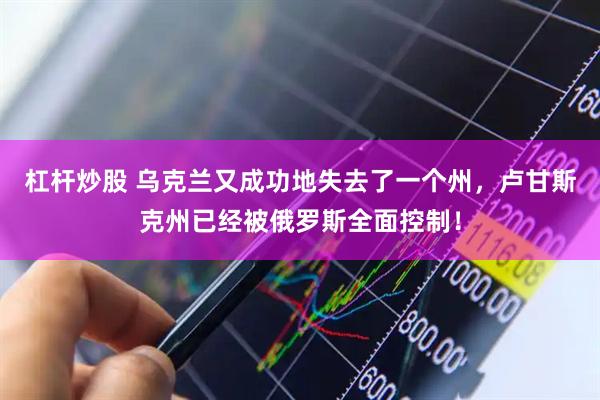 杠杆炒股 乌克兰又成功地失去了一个州，卢甘斯克州已经被俄罗斯全面控制！