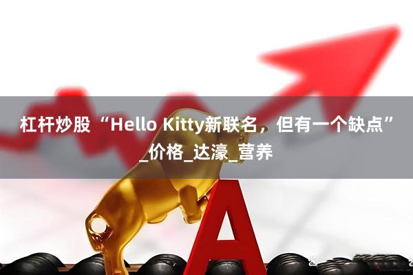 杠杆炒股 “Hello Kitty新联名，但有一个缺点”_价格_达濠_营养