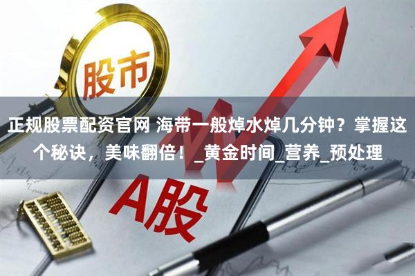 正规股票配资官网 海带一般焯水焯几分钟？掌握这个秘诀，美味翻倍！_黄金时间_营养_预处理