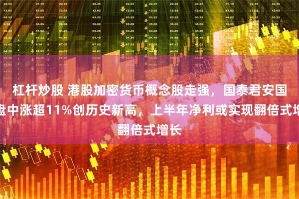 杠杆炒股 港股加密货币概念股走强，国泰君安国际盘中涨超11%创历史新高，上半年净利或实现翻倍式增长