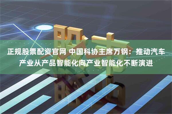 正规股票配资官网 中国科协主席万钢：推动汽车产业从产品智能化向产业智能化不断演进