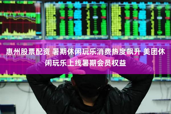 惠州股票配资 暑期休闲玩乐消费热度飙升 美团休闲玩乐上线暑期会员权益