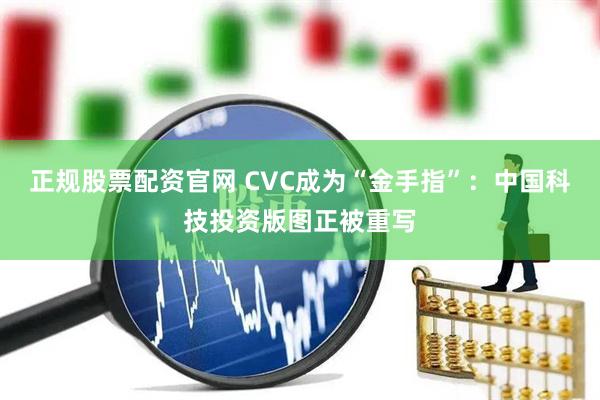 正规股票配资官网 CVC成为“金手指”：中国科技投资版图正被重写