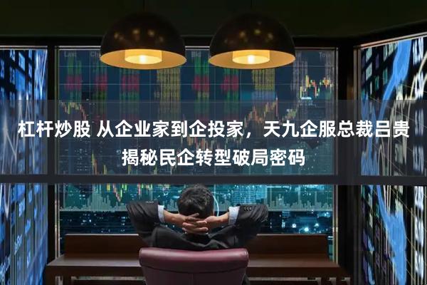 杠杆炒股 从企业家到企投家，天九企服总裁吕贵揭秘民企转型破局密码