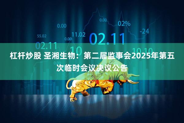 杠杆炒股 圣湘生物：第二届监事会2025年第五次临时会议决议公告