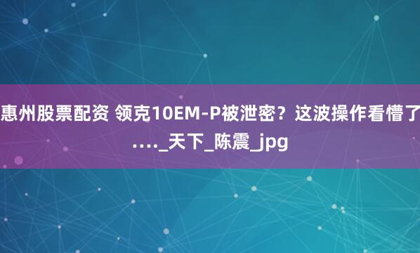 惠州股票配资 领克10EM-P被泄密？这波操作看懵了…._天下_陈震_jpg