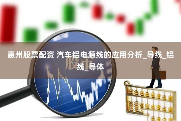 惠州股票配资 汽车铝电源线的应用分析_导线_铝线_导体
