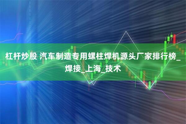 杠杆炒股 汽车制造专用螺柱焊机源头厂家排行榜_焊接_上海_技术