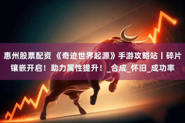 惠州股票配资 《奇迹世界起源》手游攻略站丨碎片镶嵌开启！助力属性提升！_合成_怀旧_成功率