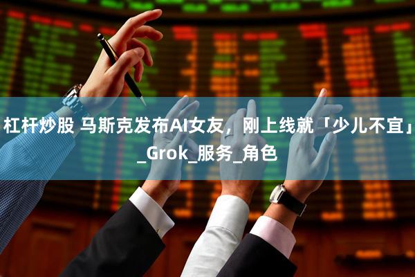 杠杆炒股 马斯克发布AI女友，刚上线就「少儿不宜」_Grok_服务_角色