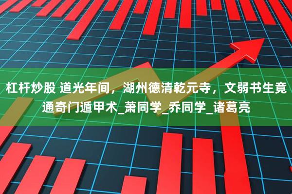 杠杆炒股 道光年间，湖州德清乾元寺，文弱书生竟通奇门遁甲术_萧同学_乔同学_诸葛亮