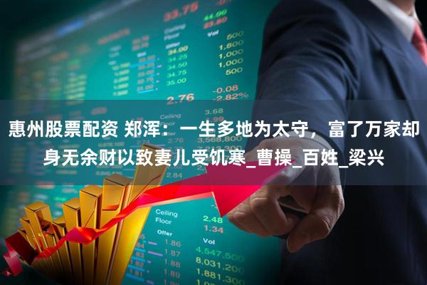 惠州股票配资 郑浑：一生多地为太守，富了万家却身无余财以致妻儿受饥寒_曹操_百姓_梁兴