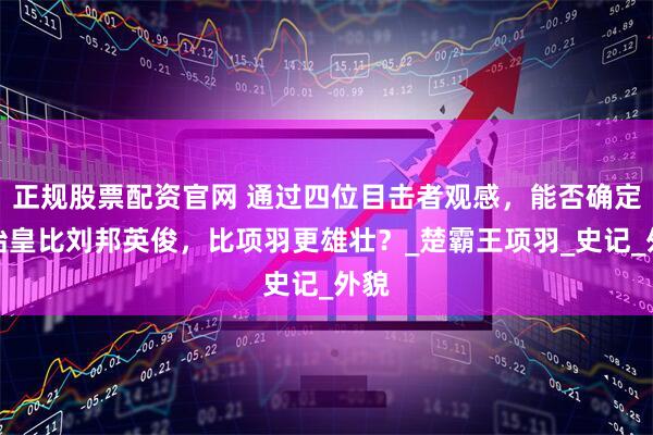 正规股票配资官网 通过四位目击者观感，能否确定秦始皇比刘邦英俊，比项羽更雄壮？_楚霸王项羽_史记_外貌