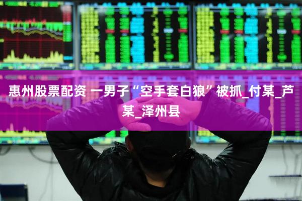 惠州股票配资 一男子“空手套白狼”被抓_付某_芦某_泽州县