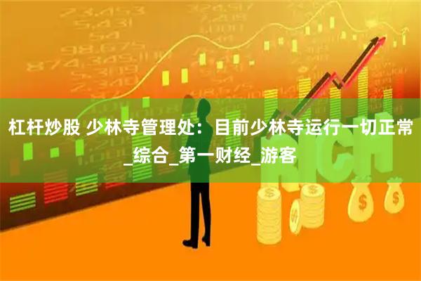 杠杆炒股 少林寺管理处：目前少林寺运行一切正常_综合_第一财经_游客