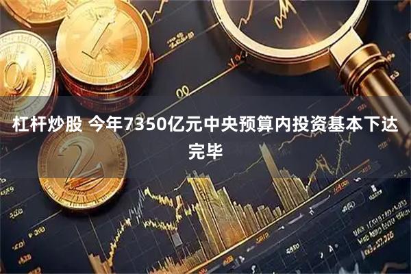 杠杆炒股 今年7350亿元中央预算内投资基本下达完毕
