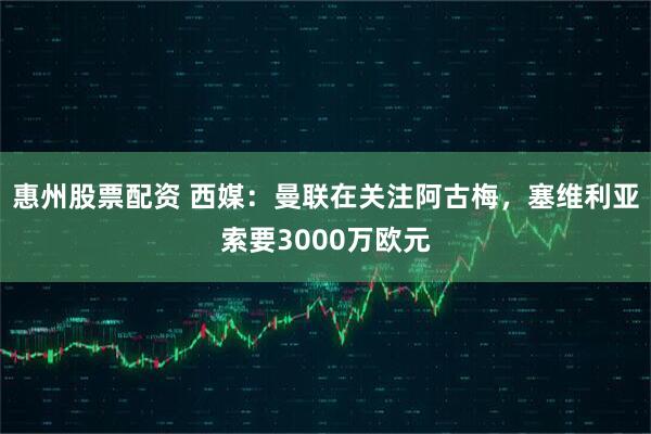 惠州股票配资 西媒：曼联在关注阿古梅，塞维利亚索要3000万欧元