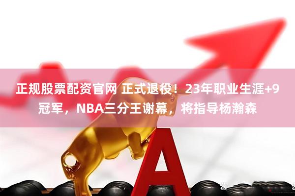 正规股票配资官网 正式退役！23年职业生涯+9冠军，NBA三分王谢幕，将指导杨瀚森