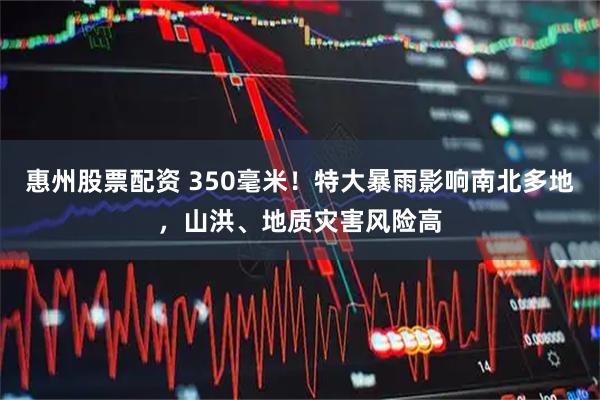 惠州股票配资 350毫米！特大暴雨影响南北多地，山洪、地质灾害风险高