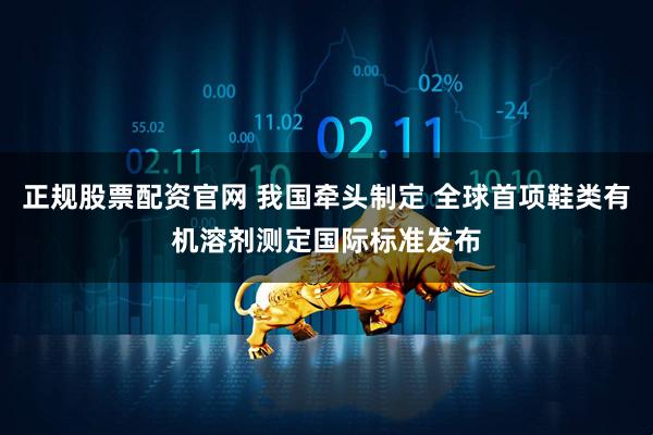 正规股票配资官网 我国牵头制定 全球首项鞋类有机溶剂测定国际标准发布