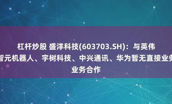 杠杆炒股 盛洋科技(603703.SH)：与英伟达、智元机器人、宇树科技、中兴通讯、华为暂无直接业务合作