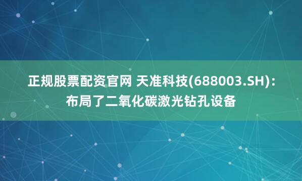 正规股票配资官网 天准科技(688003.SH)：布局了二氧化碳激光钻孔设备