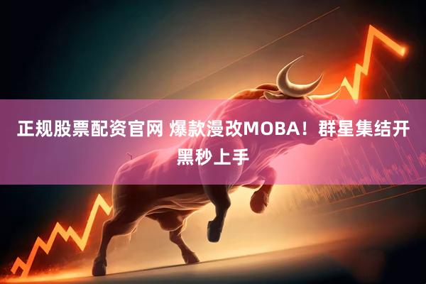 正规股票配资官网 爆款漫改MOBA！群星集结开黑秒上手