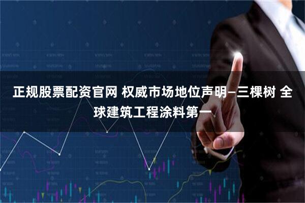 正规股票配资官网 权威市场地位声明—三棵树 全球建筑工程涂料第一