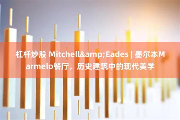 杠杆炒股 Mitchell&Eades | 墨尔本Marmelo餐厅，历史建筑中的现代美学