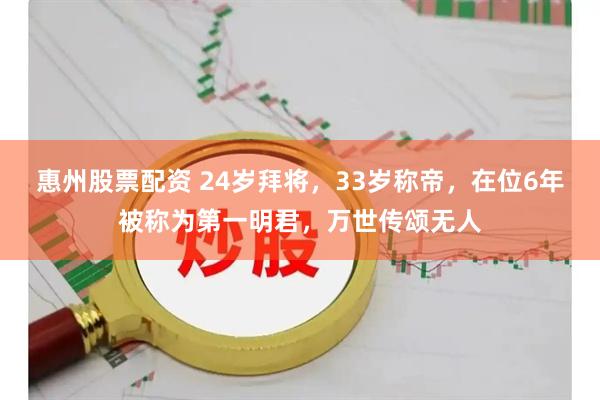 惠州股票配资 24岁拜将，33岁称帝，在位6年被称为第一明君，万世传颂无人