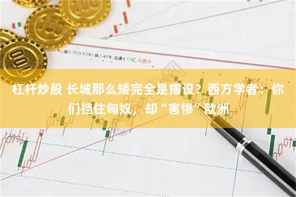 杠杆炒股 长城那么矮完全是摆设？西方学者：你们挡住匈奴，却“害惨”欧洲