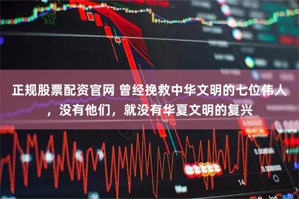 正规股票配资官网 曾经挽救中华文明的七位伟人，没有他们，就没有华夏文明的复兴