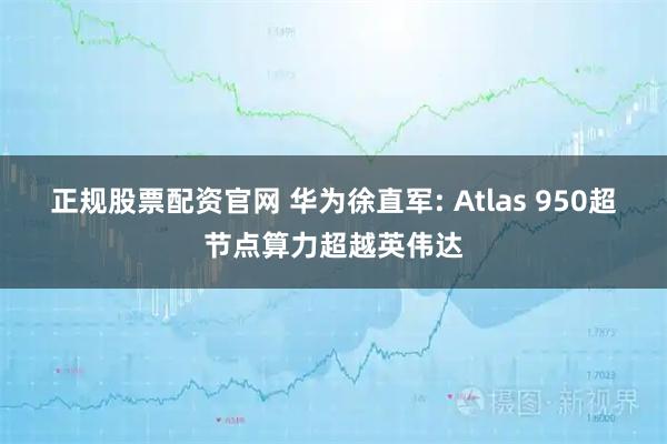 正规股票配资官网 华为徐直军: Atlas 950超节点算力超越英伟达