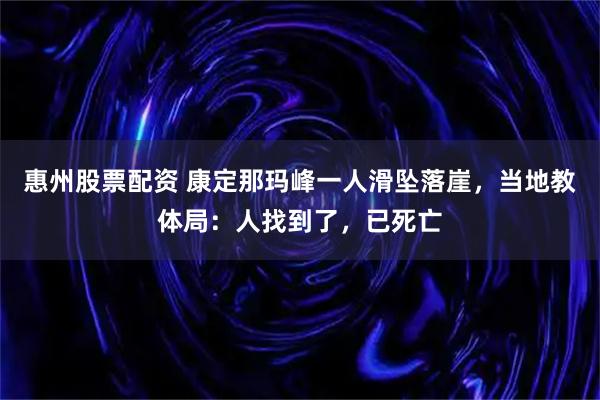 惠州股票配资 康定那玛峰一人滑坠落崖，当地教体局：人找到了，已死亡