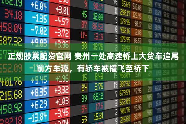 正规股票配资官网 贵州一处高速桥上大货车追尾前方车流，有轿车被撞飞至桥下